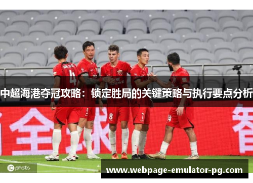 中超海港夺冠攻略:锁定胜局的关键策略与执行要点分析 中超海港夺冠攻略:锁定胜局的关键策略与执行要点分析