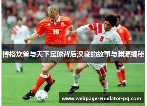 博格坎普与天下足球背后深藏的故事与渊源揭秘 博格坎普与天下足球背后深藏的故事与渊源揭秘