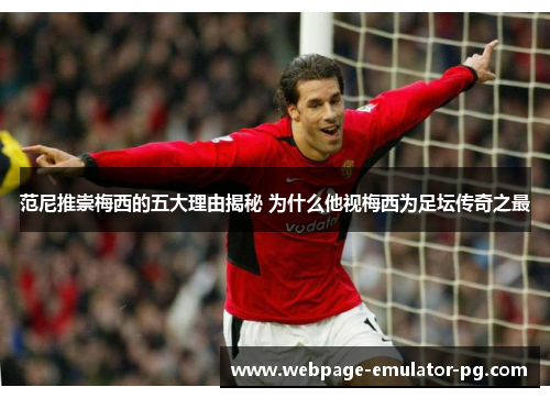 范尼推崇梅西的五大理由揭秘 为什么他视梅西为足坛传奇之最