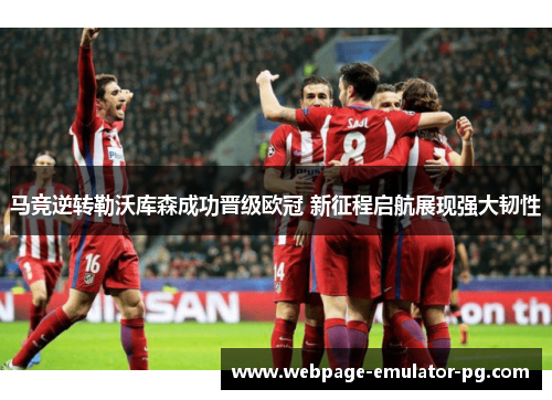 马竞逆转勒沃库森成功晋级欧冠 新征程启航展现强大韧性 马竞逆转勒沃库森成功晋级欧冠 新征程启航展现强大韧性