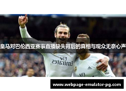 皇马对巴伦西亚赛事直播缺失背后的真相与观众无奈心声 皇马对巴伦西亚赛事直播缺失背后的真相与观众无奈心声