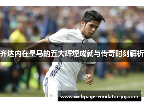 齐达内在皇马的五大辉煌成就与传奇时刻解析