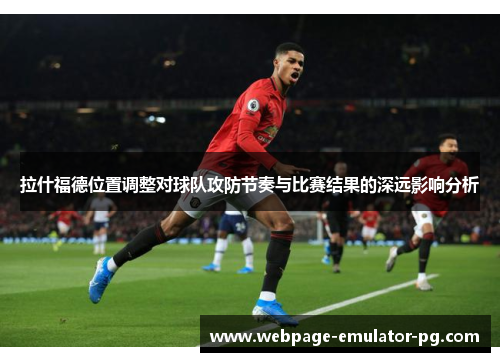 拉什福德位置调整对球队攻防节奏与比赛结果的深远影响分析 拉什福德位置调整对球队攻防节奏与比赛结果的深远影响分析
