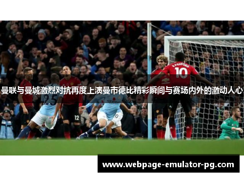 曼联与曼城激烈对抗再度上演曼市德比精彩瞬间与赛场内外的激动人心