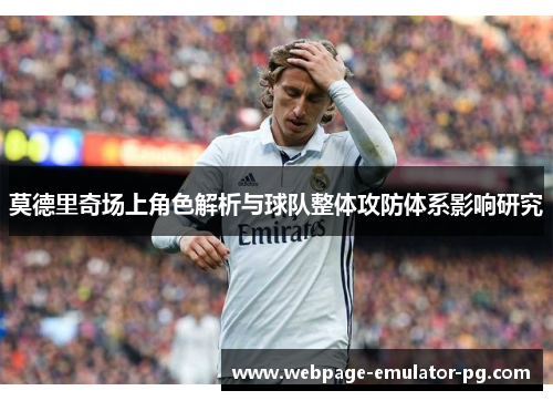 莫德里奇场上角色解析与球队整体攻防体系影响研究 莫德里奇场上角色解析与球队整体攻防体系影响研究