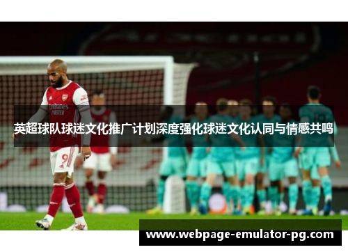 英超球队球迷文化推广计划深度强化球迷文化认同与情感共鸣