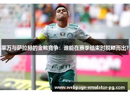 莱万与萨拉赫的金靴竞争：谁能在赛季结束时脱颖而出？