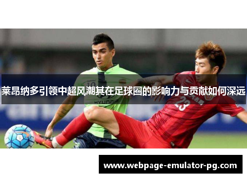 莱昂纳多引领中超风潮其在足球圈的影响力与贡献如何深远 莱昂纳多引领中超风潮其在足球圈的影响力与贡献如何深远