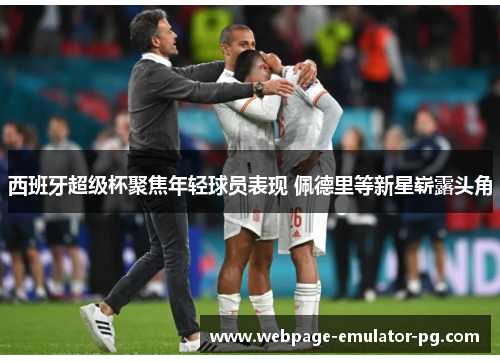 西班牙超级杯聚焦年轻球员表现 佩德里等新星崭露头角 西班牙超级杯聚焦年轻球员表现 佩德里等新星崭露头角