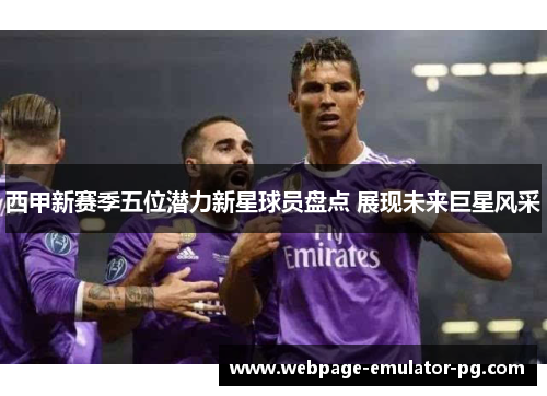 西甲新赛季五位潜力新星球员盘点 展现未来巨星风采 西甲新赛季五位潜力新星球员盘点 展现未来巨星风采