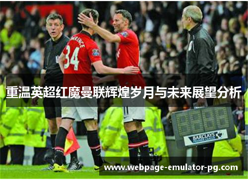 重温英超红魔曼联辉煌岁月与未来展望分析