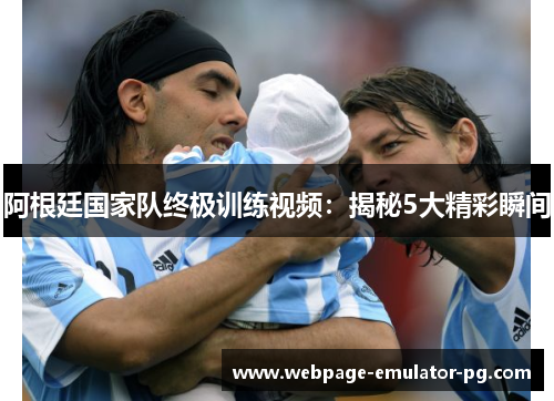 阿根廷国家队终极训练视频:揭秘5大精彩瞬间 阿根廷国家队终极训练视频:揭秘5大精彩瞬间