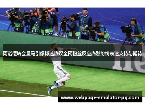 阿诺德转会皇马引爆球迷热议全网粉丝反应热烈纷纷表达支持与期待 阿诺德转会皇马引爆球迷热议全网粉丝反应热烈纷纷表达支持与期待