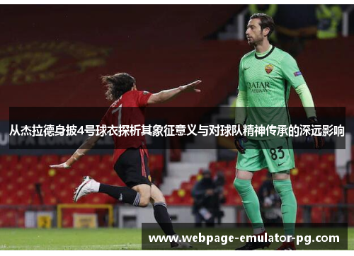 从杰拉德身披4号球衣探析其象征意义与对球队精神传承的深远影响 从杰拉德身披4号球衣探析其象征意义与对球队精神传承的深远影响