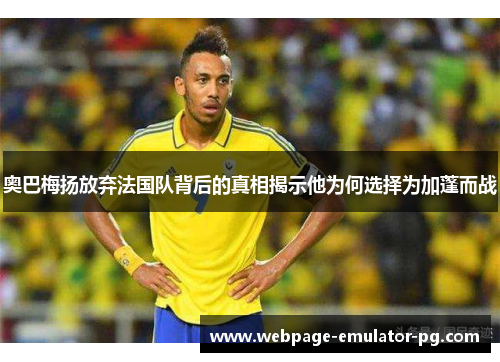 奥巴梅扬放弃法国队背后的真相揭示他为何选择为加蓬而战 奥巴梅扬放弃法国队背后的真相揭示他为何选择为加蓬而战