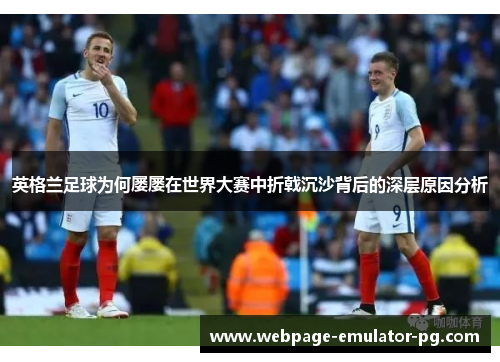 英格兰足球为何屡屡在世界大赛中折戟沉沙背后的深层原因分析