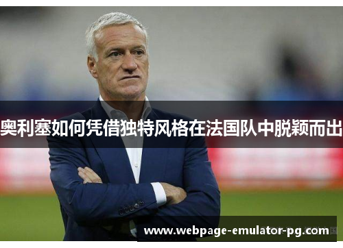 奥利塞如何凭借独特风格在法国队中脱颖而出