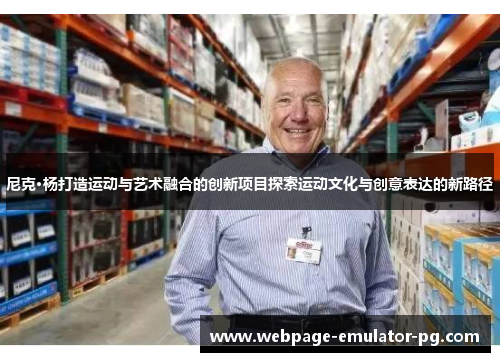 尼克·杨打造运动与艺术融合的创新项目探索运动文化与创意表达的新路径 尼克·杨打造运动与艺术融合的创新项目探索运动文化与创意表达的新路径