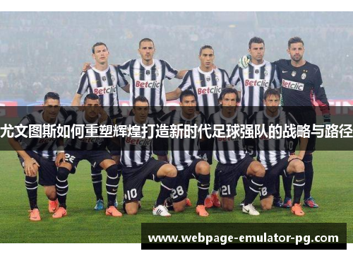 尤文图斯如何重塑辉煌打造新时代足球强队的战略与路径 尤文图斯如何重塑辉煌打造新时代足球强队的战略与路径