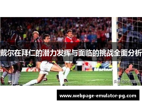 戴尔在拜仁的潜力发挥与面临的挑战全面分析 戴尔在拜仁的潜力发挥与面临的挑战全面分析