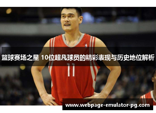 篮球赛场之星 10位超凡球员的精彩表现与历史地位解析