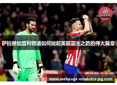 萨拉赫加盟利物浦如何掀起英超霸主之路的伟大篇章