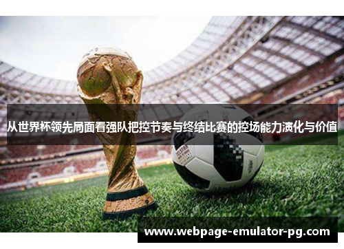 从世界杯领先局面看强队把控节奏与终结比赛的控场能力演化与价值