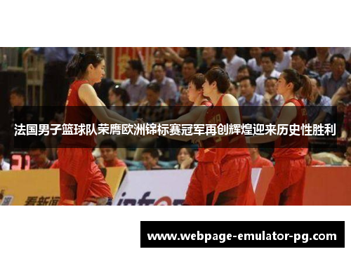 法国男子篮球队荣膺欧洲锦标赛冠军再创辉煌迎来历史性胜利