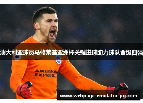 澳大利亚球员马修莱基亚洲杯关键进球助力球队晋级四强