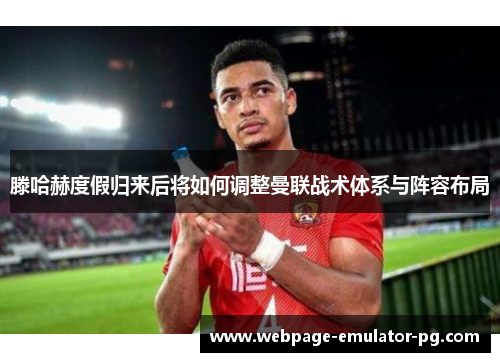 滕哈赫度假归来后将如何调整曼联战术体系与阵容布局