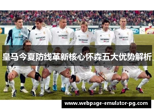 皇马今夏防线革新核心怀森五大优势解析