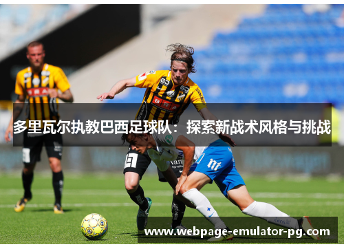 多里瓦尔执教巴西足球队：探索新战术风格与挑战