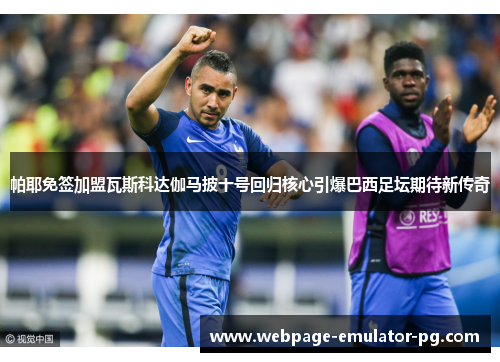帕耶免签加盟瓦斯科达伽马披十号回归核心引爆巴西足坛期待新传奇