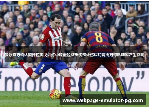 曼联官方确认奥德拉奥戈训练中膝盖轻微扭伤预计伤停约两周对球队阵容产生影响
