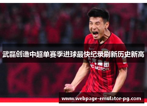 武磊创造中超单赛季进球最快纪录刷新历史新高