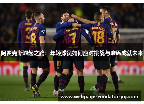 阿贾克斯崛起之路：年轻球员如何应对挑战与磨砺成就未来