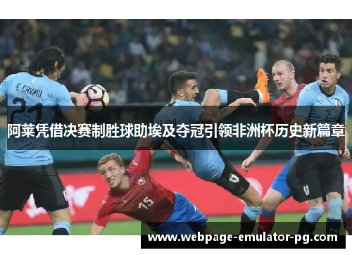 阿莱凭借决赛制胜球助埃及夺冠引领非洲杯历史新篇章