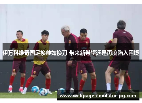 伊万科维奇国足换帅如换刀 带来新希望还是再度陷入困境