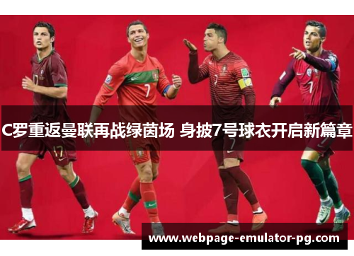 C罗重返曼联再战绿茵场 身披7号球衣开启新篇章 C罗重返曼联再战绿茵场 身披7号球衣开启新篇章