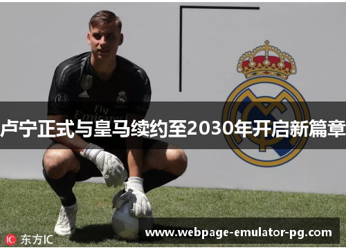 卢宁正式与皇马续约至2030年开启新篇章