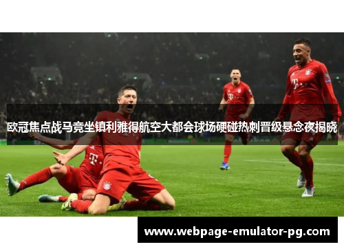欧冠焦点战马竞坐镇利雅得航空大都会球场硬碰热刺晋级悬念夜揭晓 欧冠焦点战马竞坐镇利雅得航空大都会球场硬碰热刺晋级悬念夜揭晓